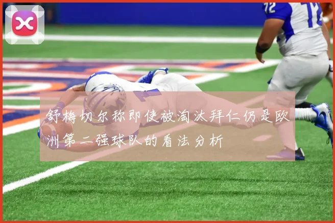 舒梅切尔称即使被淘汰拜仁仍是欧洲第二强球队的看法分析