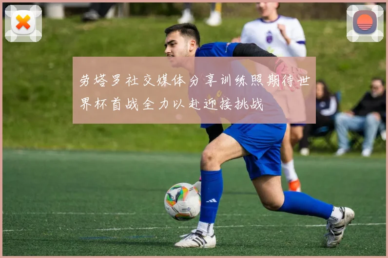 劳塔罗社交媒体分享训练照期待世界杯首战全力以赴迎接挑战