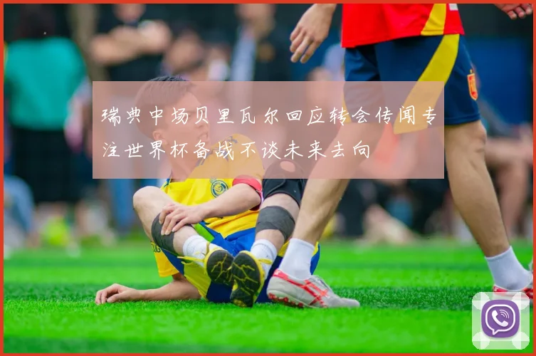 瑞典中场贝里瓦尔回应转会传闻专注世界杯备战不谈未来去向