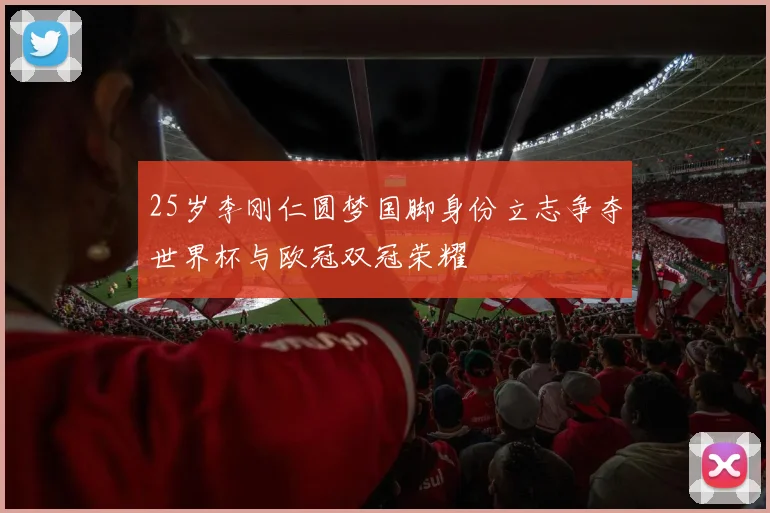 25岁李刚仁圆梦国脚身份立志争夺世界杯与欧冠双冠荣耀
