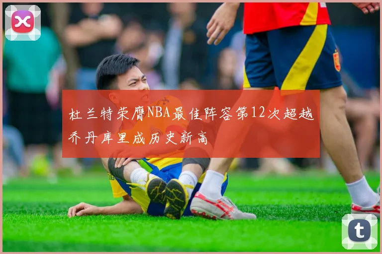 杜兰特荣膺NBA最佳阵容第12次超越乔丹库里成历史新高