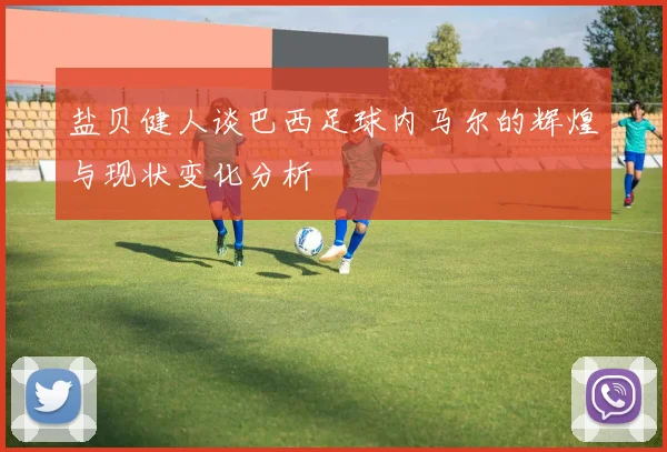 盐贝健人谈巴西足球内马尔的辉煌与现状变化分析