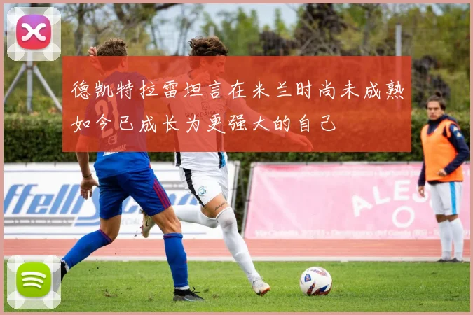 德凯特拉雷坦言在米兰时尚未成熟如今已成长为更强大的自己