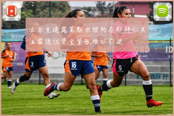 法尔克透露莱默尔续约在即拜仁关注雷德但资金紧张难以引进