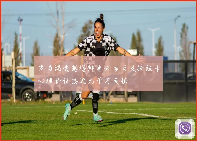 罗马诺透露塔帅看好吉马良斯纽卡心理价位接近九千万英镑