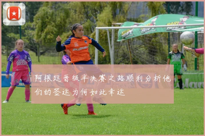 阿根廷晋级半决赛之路顺利分析他们的签运为何如此幸运