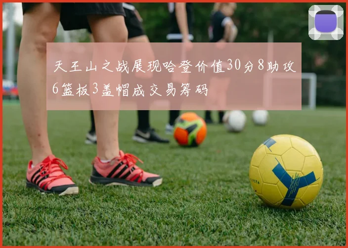 天王山之战展现哈登价值30分8助攻6篮板3盖帽成交易筹码