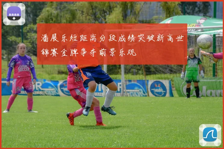 潘展乐短距离分段成绩突破新高世锦赛金牌争夺前景乐观