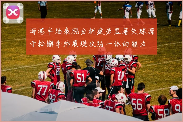 海港半场表现分析疲劳显著失球源于松懈李帅展现攻防一体的能力