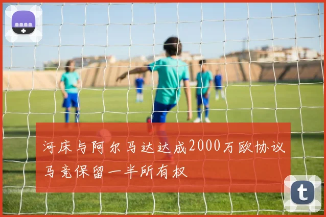 河床与阿尔马达达成2000万欧协议马竞保留一半所有权