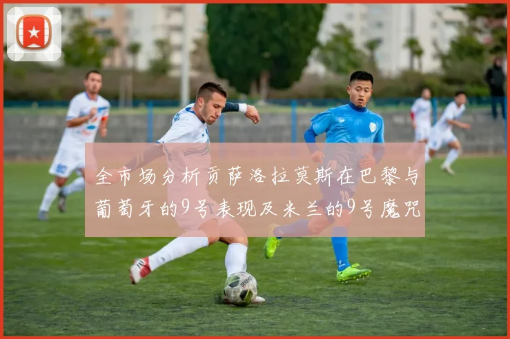 全市场分析贡萨洛拉莫斯在巴黎与葡萄牙的9号表现及米兰的9号魔咒影响