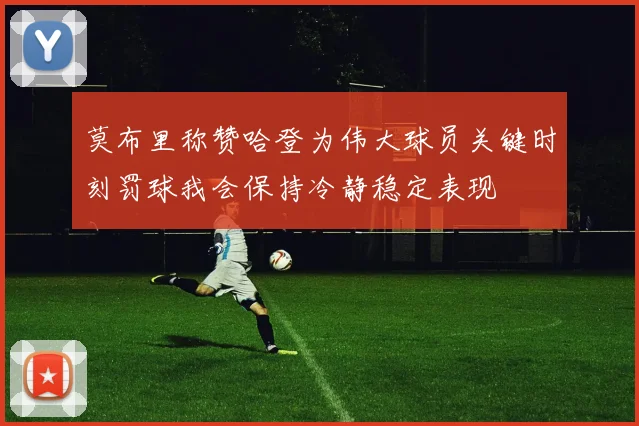 莫布里称赞哈登为伟大球员关键时刻罚球我会保持冷静稳定表现