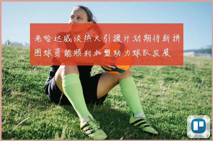 老哈达威谈热火引援计划期待新拼图球员能顺利加盟助力球队发展