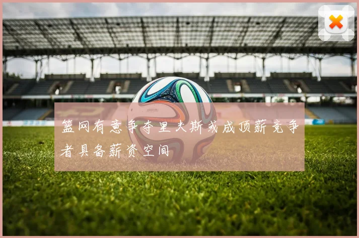 篮网有意争夺里夫斯或成顶薪竞争者具备薪资空间