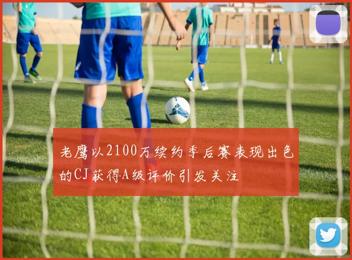 老鹰以2100万续约季后赛表现出色的CJ获得A级评价引发关注