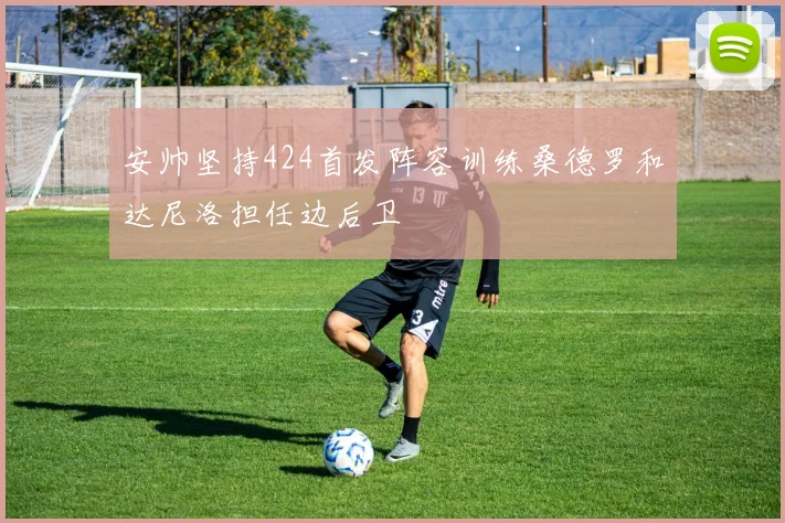 安帅坚持424首发阵容训练桑德罗和达尼洛担任边后卫