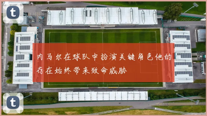 内马尔在球队中扮演关键角色他的存在始终带来致命威胁