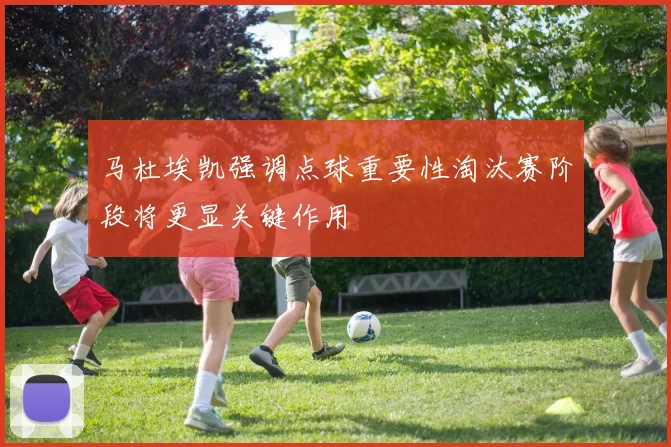 马杜埃凯强调点球重要性淘汰赛阶段将更显关键作用