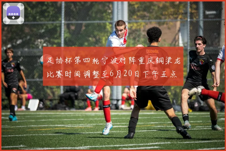 足协杯第四轮宁波对阵重庆铜梁龙比赛时间调整至6月20日下午五点