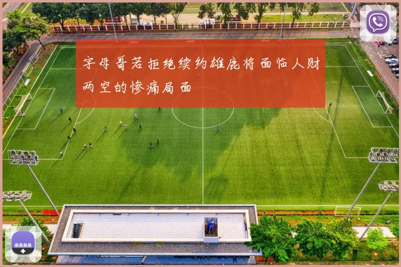字母哥若拒绝续约雄鹿将面临人财两空的惨痛局面