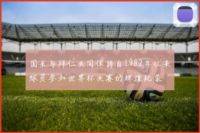 国米与拜仁共同保持自1982年以来球员参加世界杯决赛的辉煌纪录