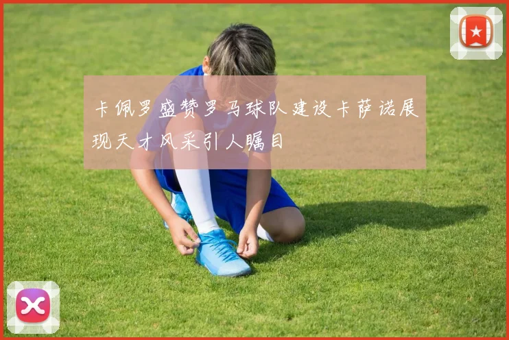 卡佩罗盛赞罗马球队建设卡萨诺展现天才风采引人瞩目