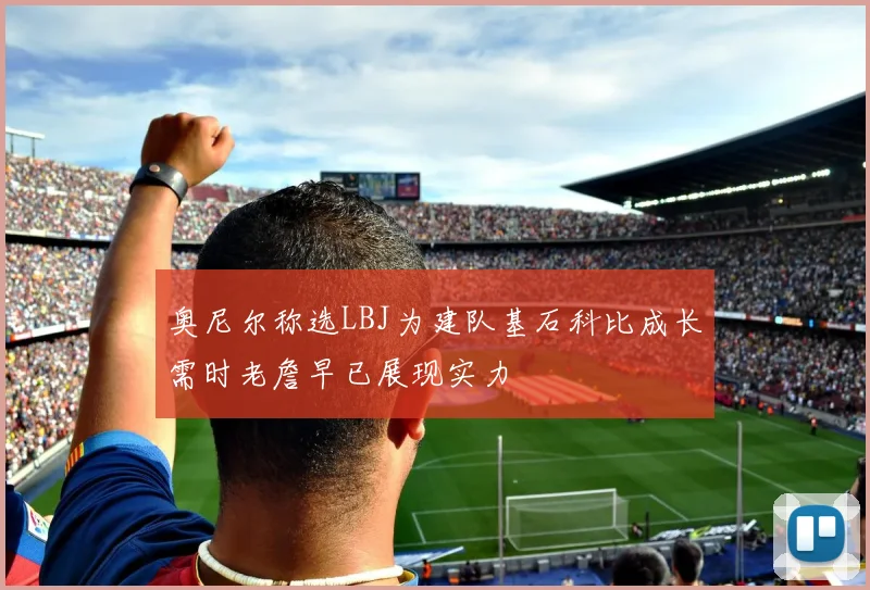 奥尼尔称选LBJ为建队基石科比成长需时老詹早已展现实力