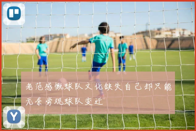 老范感慨球队文化缺失自己却只能无奈旁观球队变迁