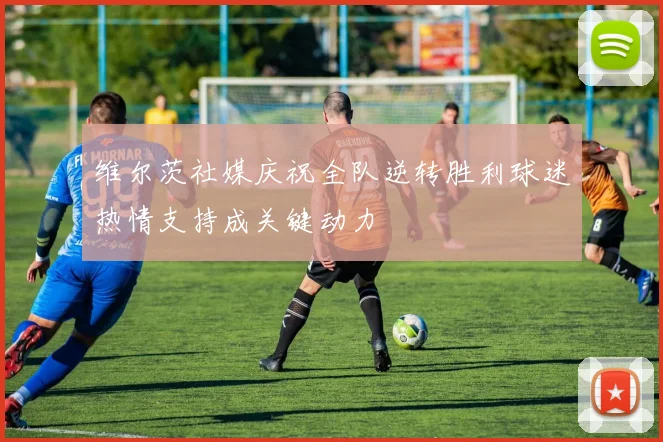 维尔茨社媒庆祝全队逆转胜利球迷热情支持成关键动力