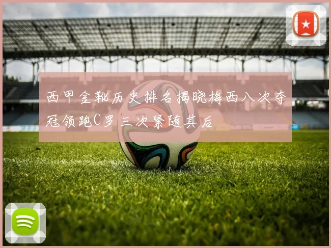 西甲金靴历史排名揭晓梅西八次夺冠领跑C罗三次紧随其后