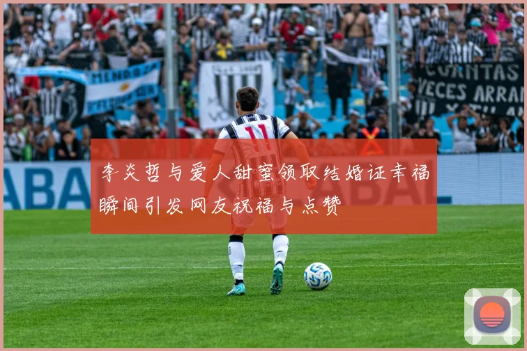 李炎哲与爱人甜蜜领取结婚证幸福瞬间引发网友祝福与点赞