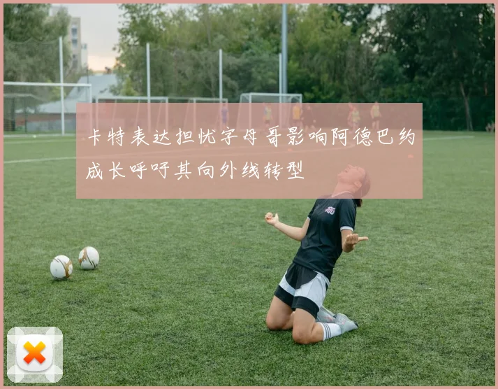 卡特表达担忧字母哥影响阿德巴约成长呼吁其向外线转型