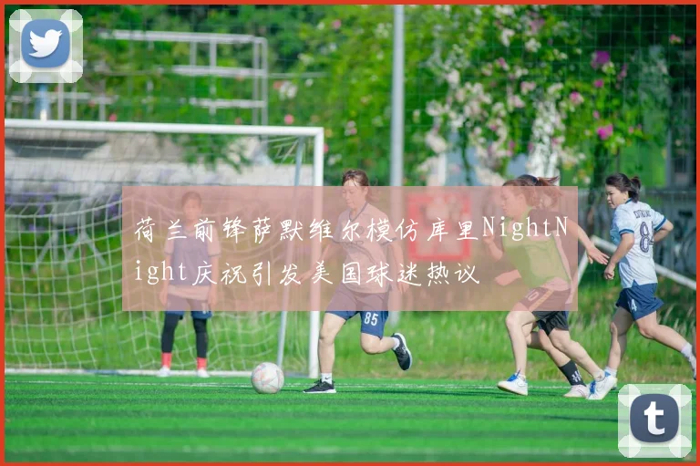 荷兰前锋萨默维尔模仿库里NightNight庆祝引发美国球迷热议