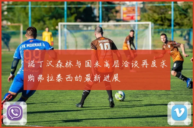 诺丁汉森林与国米高层洽谈再度求购弗拉泰西的最新进展
