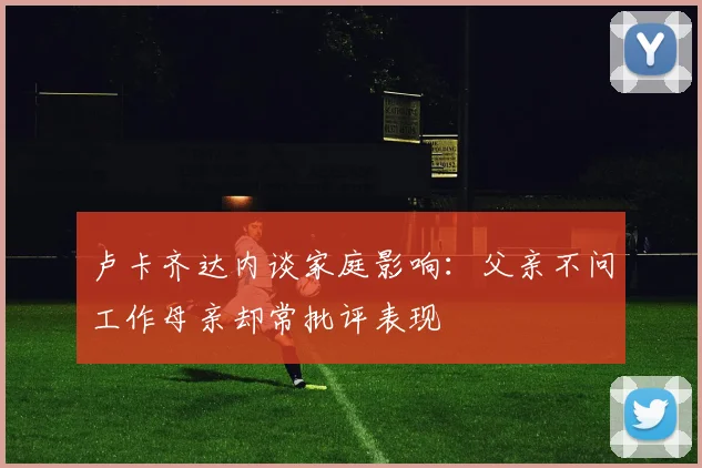 卢卡齐达内谈家庭影响：父亲不问工作母亲却常批评表现