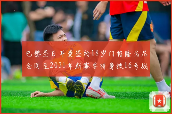 巴黎圣日耳曼签约18岁门将隆戈尼合同至2031年新赛季将身披16号战袍