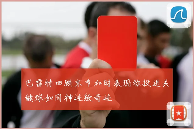 巴雷特回顾末节加时表现称投进关键球如同神迹般奇迹