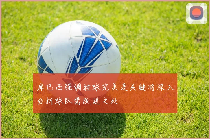 库巴西强调控球完美是关键将深入分析球队需改进之处